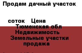 Продам дачный участок 5 соток › Цена ­ 150 000 - Тюменская обл. Недвижимость » Земельные участки продажа   